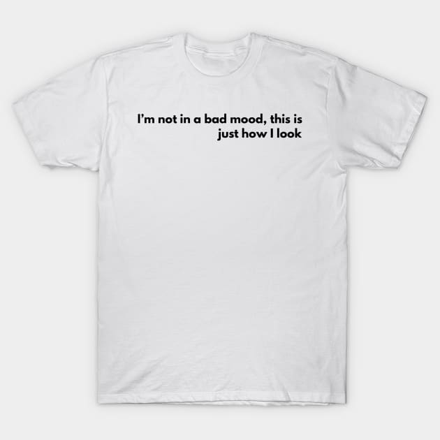 I'm Not In A Bad Mood, This Is Just How I Look T-Shirt by GrayDaiser